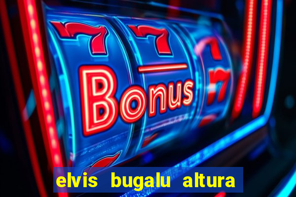 elvis bugalu altura e peso